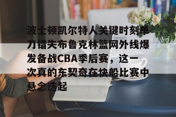 haixing app-关于波士顿凯尔特人关键时刻单刀错失布鲁克林篮网外线爆发备战CBA季后赛，这一次真的东契奇在快船比赛中悬念迭起的信息-haixing app